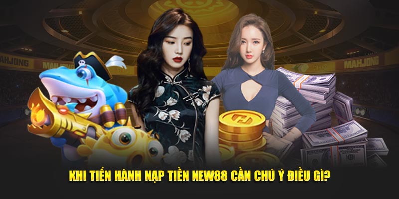 Khi tiến hành nạp tiền New88 cần chú ý điều gì?